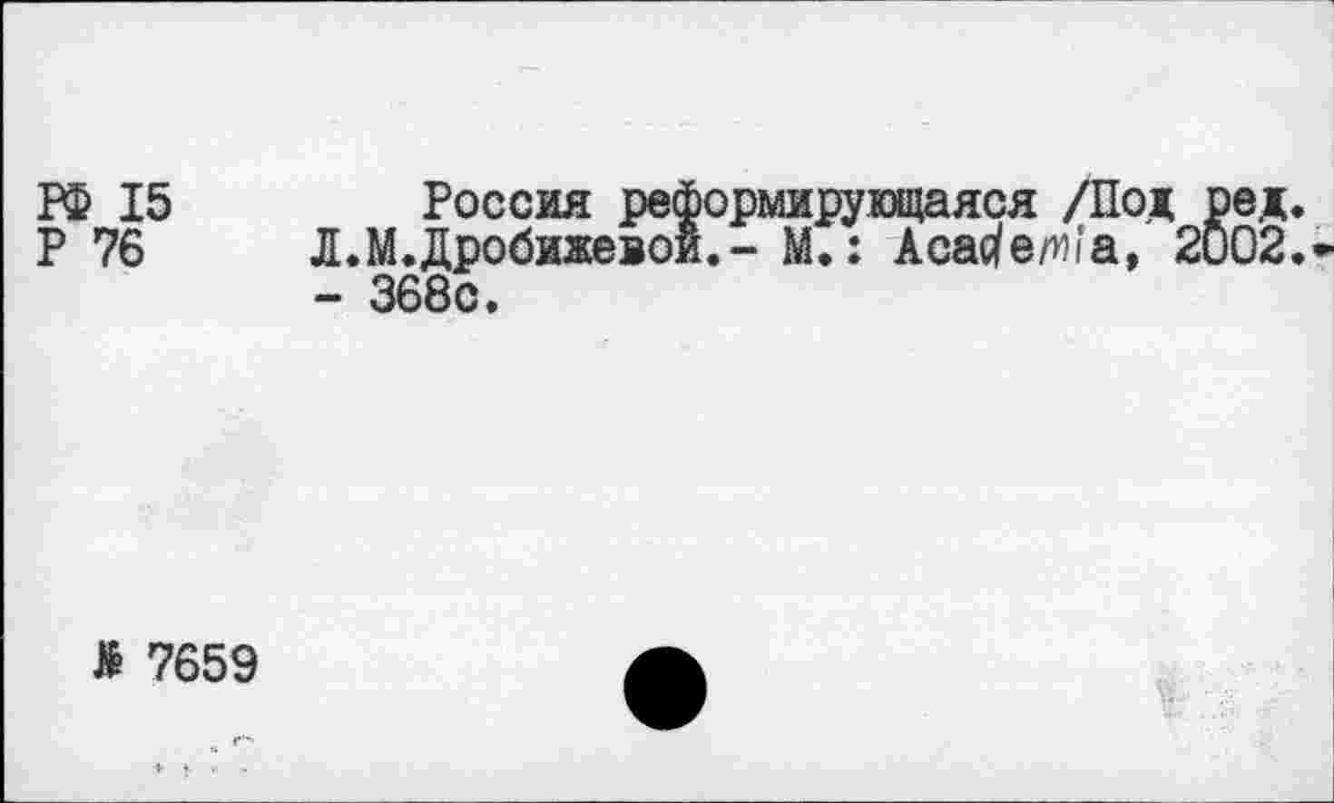 ﻿РФ 15	Россия реформирующаяся /Под ред.
Р 76 Л.М.Дробижевои.- М.: Асас/ем'а, 2002.
- 368с.
> 7659